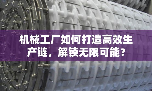機械工廠如何打造高效生產(chǎn)鏈，解鎖無限可能？