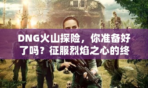 DNG火山探險，你準備好了嗎？征服烈焰之心的終極挑戰(zhàn)！