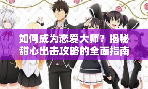 如何成為戀愛(ài)大師？揭秘甜心出擊攻略的全面指南