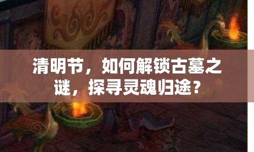 清明節(jié)，如何解鎖古墓之謎，探尋靈魂歸途？