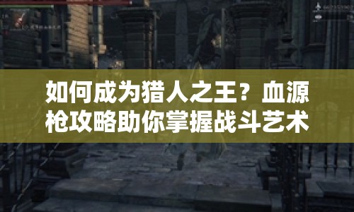 如何成為獵人之王？血源槍攻略助你掌握戰(zhàn)斗藝術(shù)！