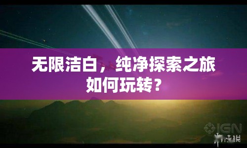 無限潔白，純凈探索之旅如何玩轉(zhuǎn)？
