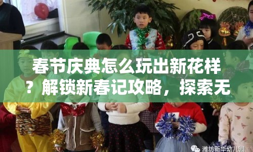 春節(jié)慶典怎么玩出新花樣？解鎖新春記攻略，探索無限樂趣！
