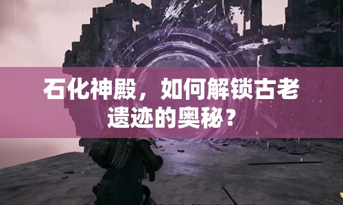 石化神殿，如何解鎖古老遺跡的奧秘？