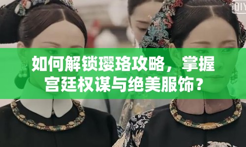 如何解鎖瓔珞攻略，掌握宮廷權(quán)謀與絕美服飾？