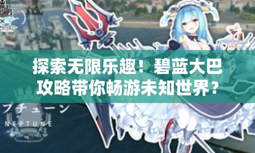 探索無限樂趣！碧藍(lán)大巴攻略帶你暢游未知世界？
