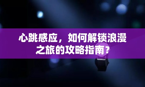 心跳感應(yīng)，如何解鎖浪漫之旅的攻略指南？