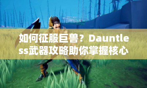 如何征服巨獸？Dauntless武器攻略助你掌握核心技巧！
