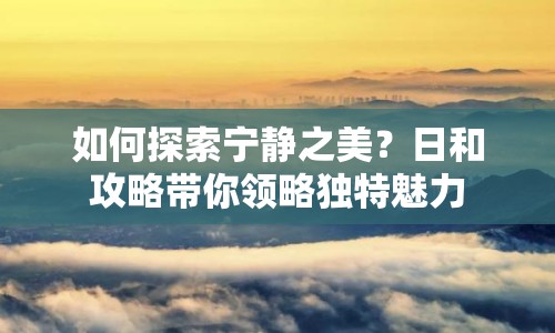 如何探索寧?kù)o之美？日和攻略帶你領(lǐng)略獨(dú)特魅力