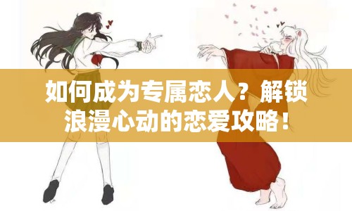 如何成為專屬戀人？解鎖浪漫心動(dòng)的戀愛攻略！