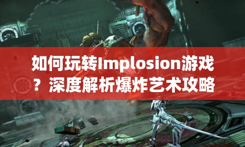 如何玩轉(zhuǎn)Implosion游戲？深度解析爆炸藝術(shù)攻略！