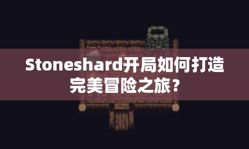 Stoneshard開局如何打造完美冒險(xiǎn)之旅？