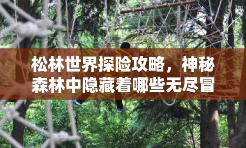 松林世界探險攻略，神秘森林中隱藏著哪些無盡冒險？