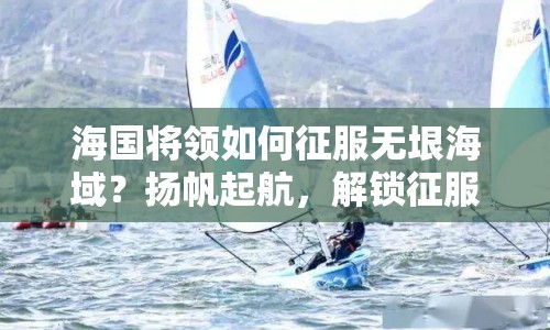海國將領(lǐng)如何征服無垠海域？揚(yáng)帆起航，解鎖征服海域的攻略！