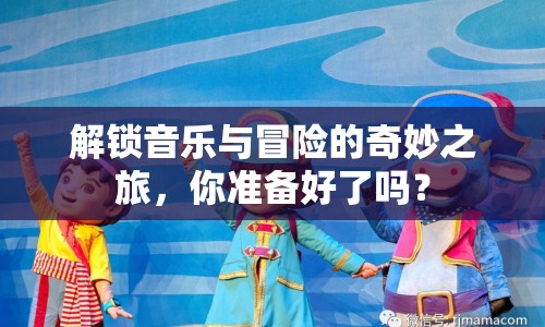解鎖音樂與冒險的奇妙之旅，你準(zhǔn)備好了嗎？