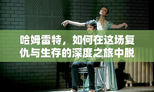 哈姆雷特，如何在這場(chǎng)復(fù)仇與生存的深度之旅中脫穎而出？