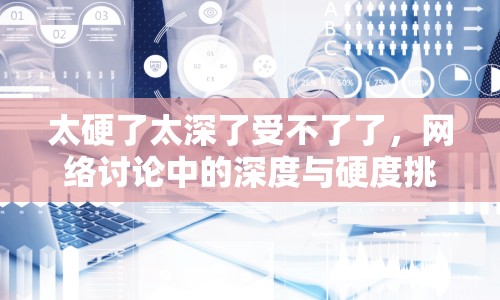 太硬了太深了受不了了，網(wǎng)絡(luò)討論中的深度與硬度挑戰(zhàn)