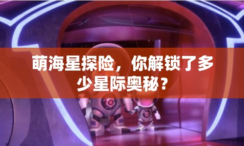 萌海星探險，你解鎖了多少星際奧秘？