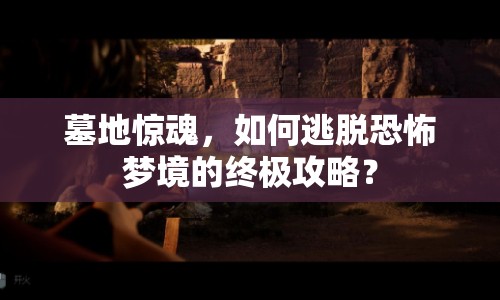 墓地驚魂，如何逃脫恐怖夢(mèng)境的終極攻略？