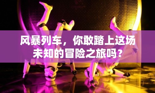 風(fēng)暴列車，你敢踏上這場未知的冒險(xiǎn)之旅嗎？