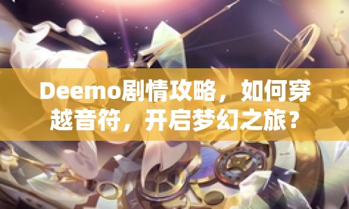 Deemo劇情攻略，如何穿越音符，開啟夢幻之旅？