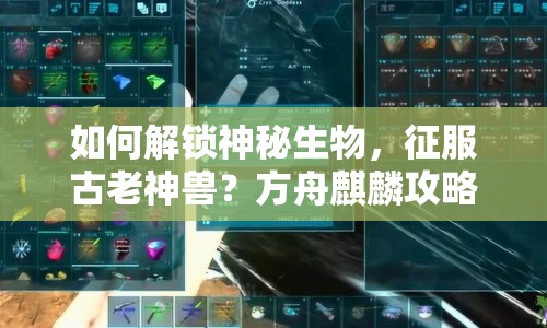 如何解鎖神秘生物，征服古老神獸？方舟麒麟攻略來襲！