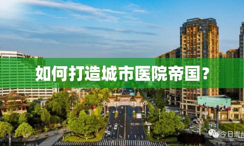 如何打造城市醫(yī)院帝國？