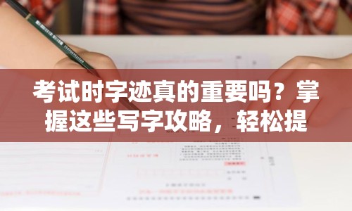 考試時(shí)字跡真的重要嗎？掌握這些寫(xiě)字攻略，輕松提升字跡，助你贏得高分！