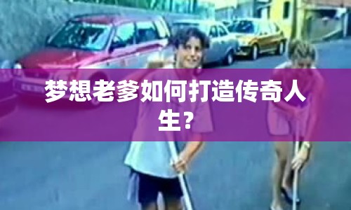 夢(mèng)想老爹如何打造傳奇人生？
