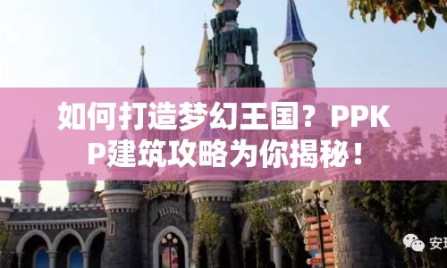 如何打造夢(mèng)幻王國？PPKP建筑攻略為你揭秘！