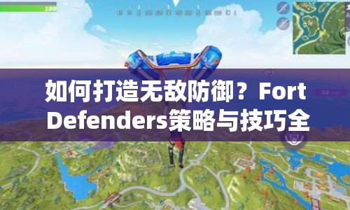 如何打造無(wú)敵防御？Fort Defenders策略與技巧全面解析！