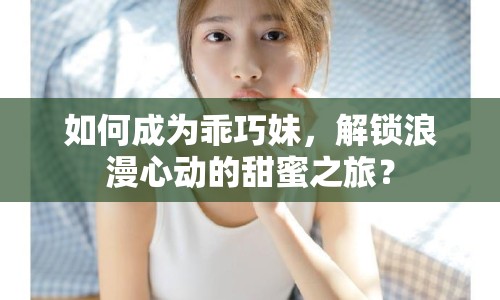 如何成為乖巧妹，解鎖浪漫心動的甜蜜之旅？