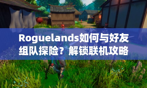 Roguelands如何與好友組隊探險？解鎖聯(lián)機攻略，共赴未知冒險之旅！
