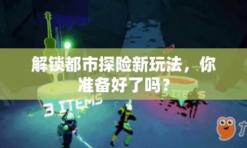 解鎖都市探險(xiǎn)新玩法，你準(zhǔn)備好了嗎？