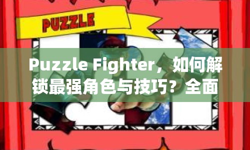Puzzle Fighter，如何解鎖最強(qiáng)角色與技巧？全面攻略來(lái)襲！