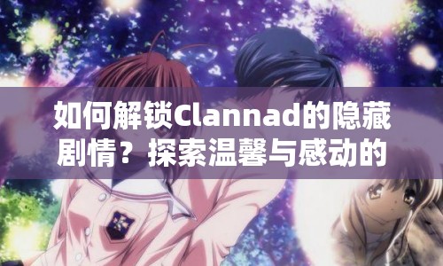 如何解鎖Clannad的隱藏劇情？探索溫馨與感動(dòng)的世界等你來(lái)揭秘！