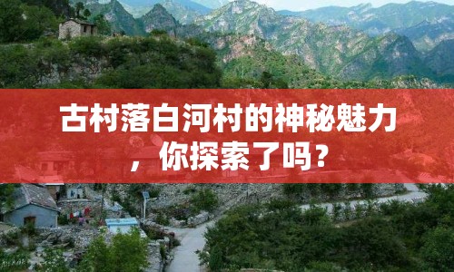 古村落白河村的神秘魅力，你探索了嗎？