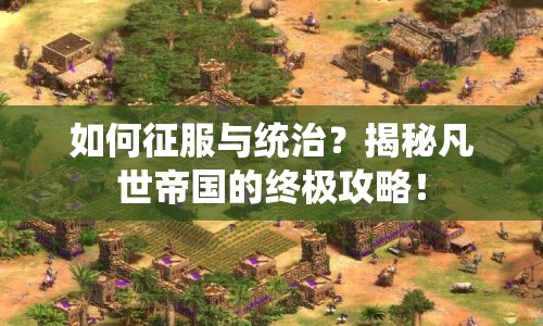 如何征服與統(tǒng)治？揭秘凡世帝國的終極攻略！