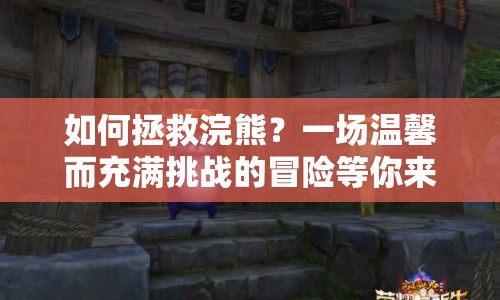如何拯救浣熊？一場溫馨而充滿挑戰(zhàn)的冒險等你來開啟！