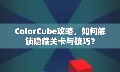 ColorCube攻略，如何解鎖隱藏關(guān)卡與技巧？