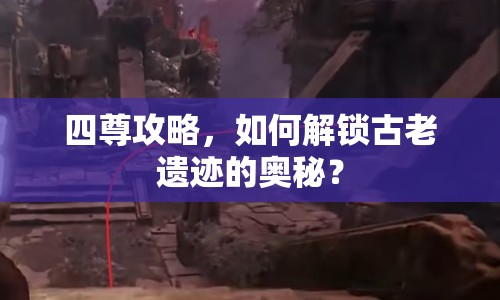 四尊攻略，如何解鎖古老遺跡的奧秘？