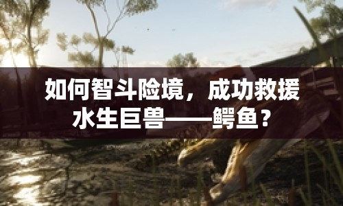 如何智斗險(xiǎn)境，成功救援水生巨獸——鱷魚？