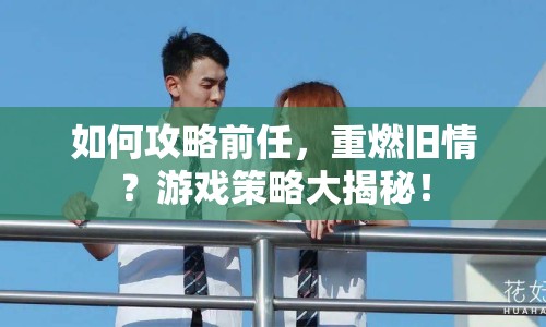 如何攻略前任，重燃舊情？游戲策略大揭秘！