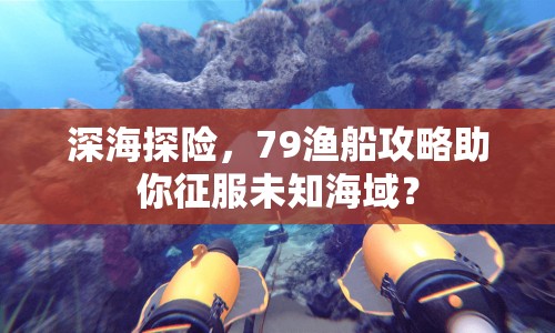 深海探險(xiǎn)，79漁船攻略助你征服未知海域？