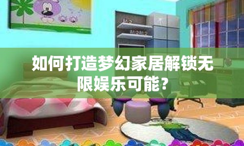 如何打造夢幻家居解鎖無限娛樂可能？