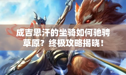 成吉思汗的坐騎如何馳騁草原？終極攻略揭曉！