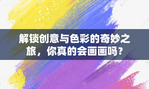解鎖創(chuàng)意與色彩的奇妙之旅，你真的會畫畫嗎？