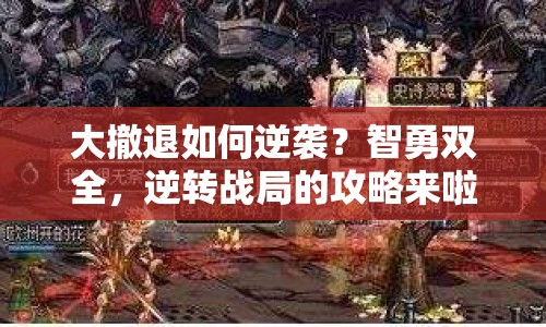 大撤退如何逆襲？智勇雙全，逆轉(zhuǎn)戰(zhàn)局的攻略來(lái)啦！