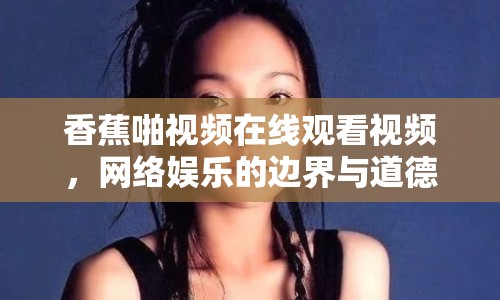 香蕉啪視頻在線觀看視頻，網(wǎng)絡(luò)娛樂的邊界與道德考量