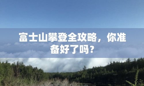 富士山攀登全攻略，你準(zhǔn)備好了嗎？
